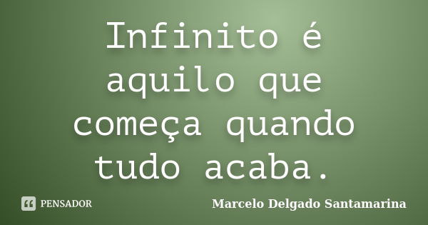 Infinito é aquilo que começa quando tudo acaba.... Frase de Marcelo Delgado Santamarina.