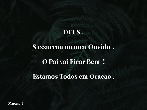 DEUS . Sussurrou no meu Ouvido . O Pai vai Ficar Bem ! Estamos Todos em Oracao .... Frase de Marcelo !.