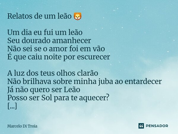 Relatos de um leão 🦁 Um dia eu fui um leão Seu dourado amanhecer Não sei se o amor foi em vão É que caiu noite por escurecer A luz dos teus olhos clarão Não br... Frase de Marcelo Di Troia.