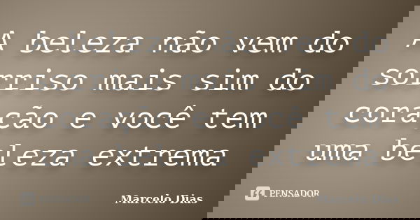 A beleza não vem do sorriso mais sim do coração e você tem uma beleza extrema... Frase de Marcelo Dias.