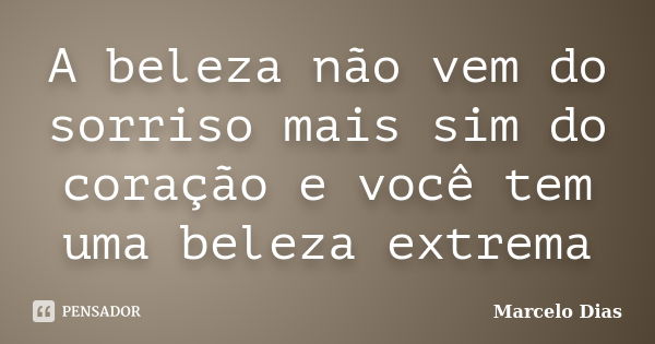 A beleza não vem do sorriso mais sim do coração e você tem uma beleza extrema... Frase de Marcelo Dias.