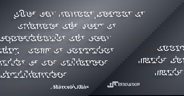 Que eu nunca perca a chance de ver o espetáculo do seu acordar, com o sorriso mais bonito e os olhares mais brilhantes... Frase de Marcelo Dias.