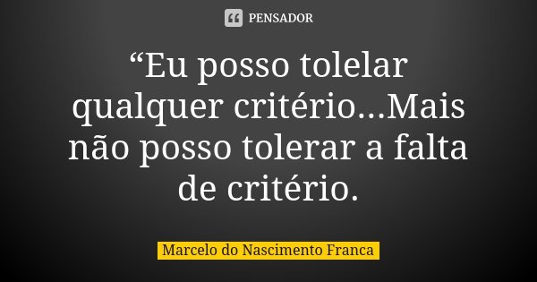 “Eu posso tolelar qualquer critério...Mais não posso tolerar a falta de critério.... Frase de Marcelo do Nascimento Franca.