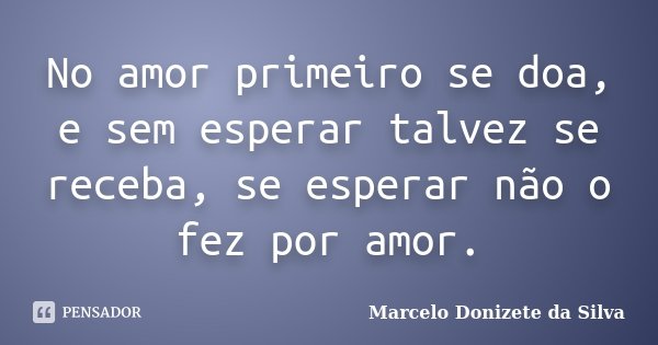 No amor primeiro se doa, e sem esperar talvez se receba, se esperar não o fez por amor.... Frase de Marcelo Donizete da Silva.