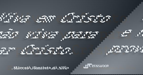 Viva em Cristo e não viva para provar Cristo.... Frase de Marcelo Donizete da Silva.
