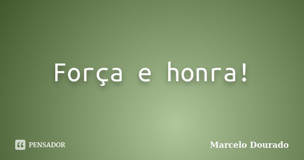 Força e honra!... Frase de Marcelo Dourado.