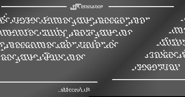 Às vezes temos que passar por momentos ruins, para que no futuro possamos dar valor às coisas boas que Deus nos reservou.... Frase de Marcelo Ds.
