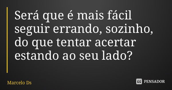 Será que é mais fácil seguir errando, sozinho, do que tentar acertar estando ao seu lado?... Frase de Marcelo Ds.