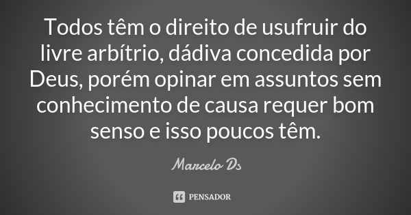 Todos têm o direito de usufruir do livre arbítrio, dádiva concedida por Deus, porém opinar em assuntos sem conhecimento de causa requer bom senso e isso poucos ... Frase de Marcelo Ds.