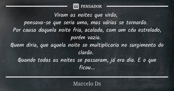 Viram as noites que virão, pensava-se que seria uma, mas várias se tornarão. Por causa daquela noite fria, acalada, com um céu estrelado, porém vazia. Quem diri... Frase de Marcelo Ds.