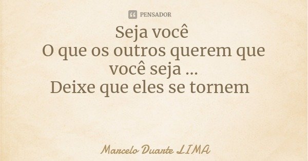 Seja você O que os outros querem que você seja ...
Deixe que eles se tornem... Frase de Marcelo Duarte LIMA.