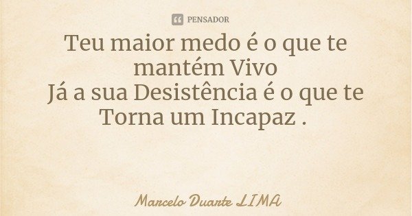 Teu maior medo é o que te mantém Vivo
Já a sua Desistência é o que te Torna um Incapaz .... Frase de Marcelo Duarte LIMA.