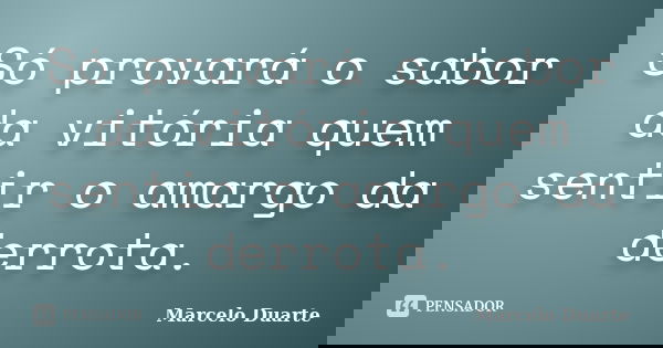 Só provará o sabor da vitória quem sentir o amargo da derrota.... Frase de Marcelo Duarte.