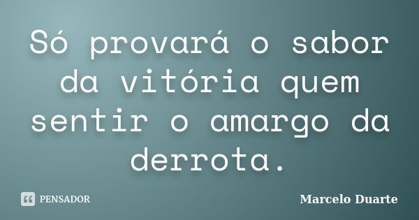 Só provará o sabor da vitória quem sentir o amargo da derrota.... Frase de Marcelo Duarte.