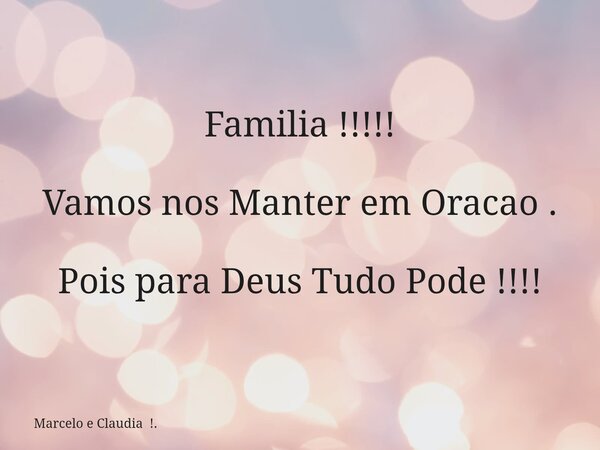 Familia !!!!! Vamos nos Manter em Oracao . Pois para Deus Tudo Pode !!!!... Frase de Marcelo e Claudia !..