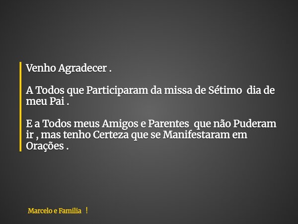 Venho Agradecer . A Todos que Participaram da missa de Sétimo dia de meu Pai . E a Todos meus Amigos e Parentes que não Puderam ir , mas tenho Certeza que se Ma... Frase de Marcelo e Familia !.