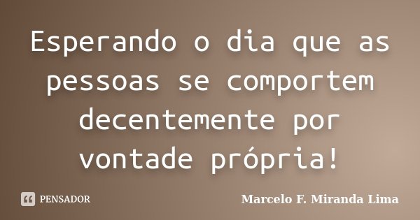 Esperando o dia que as pessoas se comportem decentemente por vontade própria!... Frase de Marcelo F. Miranda Lima.