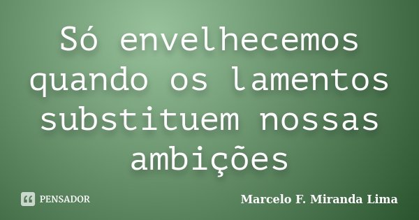 Só envelhecemos quando os lamentos substituem nossas ambições... Frase de Marcelo F. Miranda Lima.