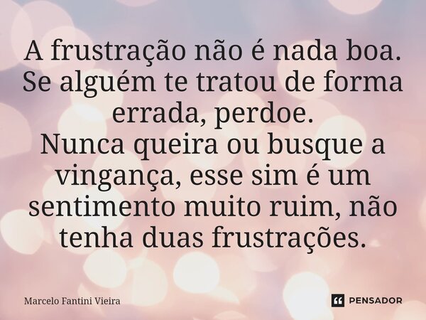 ⁠A frustração não é nada boa. Se alguém te tratou de forma errada, perdoe. Nunca queira ou busque a vingança, esse sim é um sentimento muito ruim, não tenha dua... Frase de Marcelo Fantini Vieira.