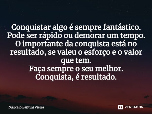 Conquista⁠r algo é sempre fantástico. Pode ser rápido ou demorar um tempo. O importante da conquista está no resultado, se valeu o esforço e o valor que tem. Fa... Frase de Marcelo Fantini Vieira.