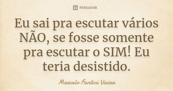 Eu sai pra escutar vários NÃO, se fosse somente pra escutar o SIM! Eu teria desistido.... Frase de Marcelo Fantini Vieira.