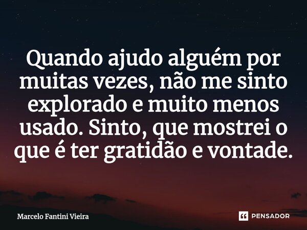 ⁠Quando ajudo alguém por muitas vezes, não me sinto explorado e muito menos usado. Sinto, que mostrei o que é ter gratidão e vontade.... Frase de Marcelo Fantini Vieira.