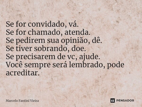 ⁠Se for convidado, vá. Se for chamado, atenda. Se pedirem sua opinião, dê. Se tiver sobrando, doe. Se precisarem de vc, ajude. Você sempre será lembrado, pode a... Frase de Marcelo Fantini Vieira.