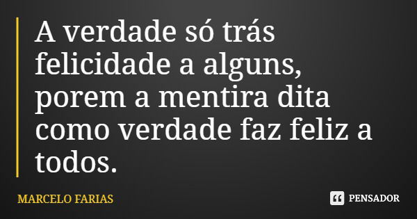 A verdade só trás felicidade a alguns, porem a mentira dita como verdade faz feliz a todos.... Frase de MARCELO FARIAS.