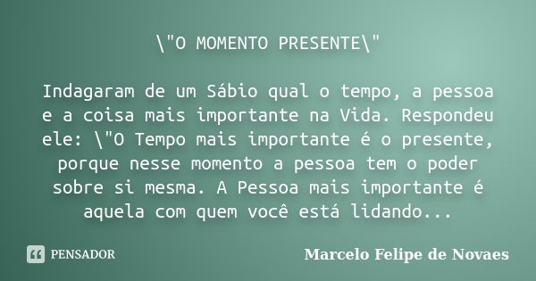 \"O MOMENTO PRESENTE\" Indagaram de um Sábio qual o tempo, a pessoa e a coisa mais importante na Vida. Respondeu ele: \"O Tempo mais importante é... Frase de Marcelo Felipe de Novaes.