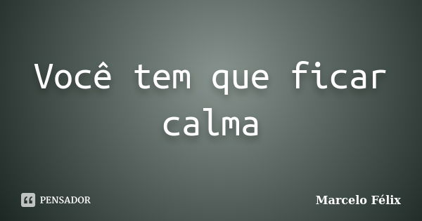 Você tem que ficar calma... Frase de Marcelo Félix.