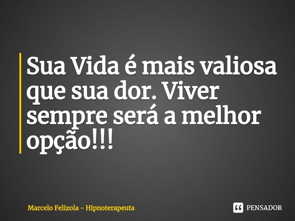 Sua Vida é mais valiosa que sua dor. Viver sempre será a melhor opção!!!⁠... Frase de Marcelo Felizola - Hipnoterapeuta.