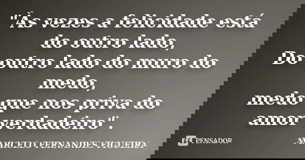 "Às vezes a felicidade está do outro lado, Do outro lado do muro do medo, medo que nos priva do amor verdadeiro".... Frase de MARCELO FERNANDES FIGUEIRA.