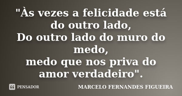 "Às vezes a felicidade está do outro lado, Do outro lado do muro do medo, medo que nos priva do amor verdadeiro".... Frase de MARCELO FERNANDES FIGUEIRA.