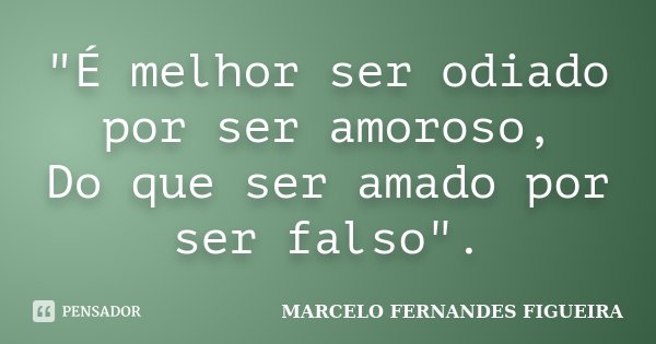 "É melhor ser odiado por ser amoroso, Do que ser amado por ser falso".... Frase de MARCELO FERNANDES FIGUEIRA.