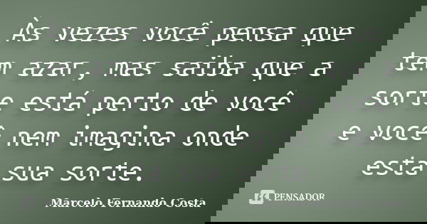 Às vezes você pensa que tem azar, mas saiba que a sorte está perto de você e você nem imagina onde está sua sorte.... Frase de Marcelo Fernando Costa.