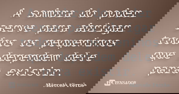 A sombra do poder serve para abrigar todos os pequeninos que dependem dele para existir.... Frase de Marcelo Ferrão.