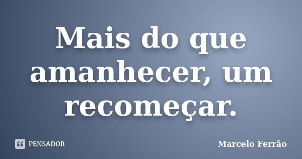 Mais do que amanhecer, um recomeçar.... Frase de Marcelo Ferrão.