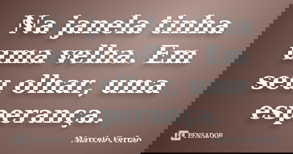 Na janela tinha uma velha. Em seu olhar, uma esperança.... Frase de Marcelo Ferrão.