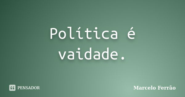 Política é vaidade.... Frase de Marcelo Ferrão.