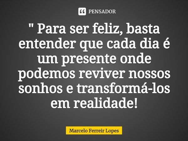⁠" Para ser feliz, basta entender que cada dia é um presente onde podemos reviver nossos sonhos e transformá-los em realidade!... Frase de Marcelo Ferreir Lopes.