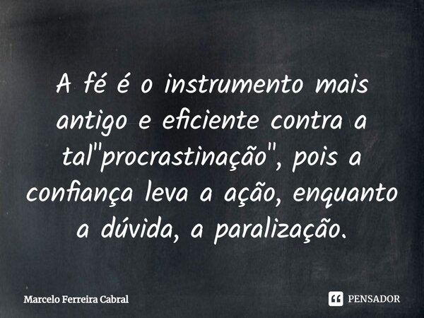 ⁠A fé é o instrumento mais antigo e eficiente contra a tal "procrastinação", pois a confiança leva a ação, enquanto a dúvida, a paralização.... Frase de Marcelo Ferreira Cabral.