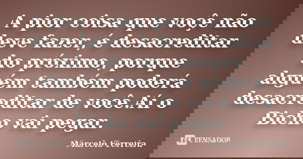 A pior coisa que voçê não deve fazer, é desacreditar do próximo, porque alguém também poderá desacreditar de você.Aí o Bicho vai pegar.... Frase de Marcelo Ferreira.