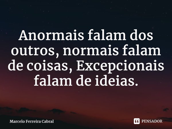 ⁠Anormais falam dos outros, normais falam de coisas, Excepcionais falam de ideias.... Frase de Marcelo Ferreira Cabral.