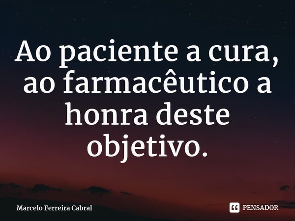 ⁠Ao paciente a cura, ao farmacêutico a honra deste objetivo.... Frase de Marcelo Ferreira Cabral.