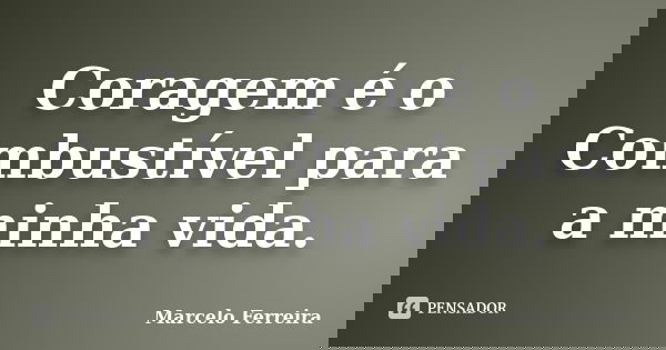 Coragem é o Combustível para a minha vida.... Frase de Marcelo Ferreira.