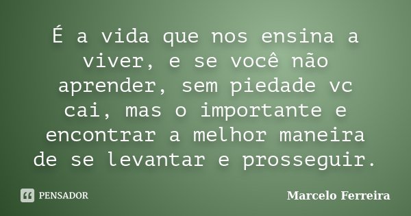 É a vida que nos ensina a viver, e se você não aprender, sem piedade vc cai, mas o importante e encontrar a melhor maneira de se levantar e prosseguir.... Frase de Marcelo Ferreira.