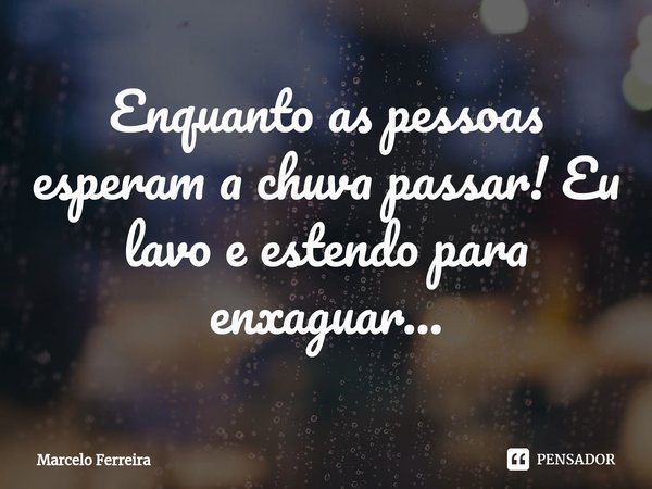 Enquanto as pessoas esperam a chuva passar! Eu lavo e estendo para enxaguar...⁠... Frase de Marcelo Ferreira.