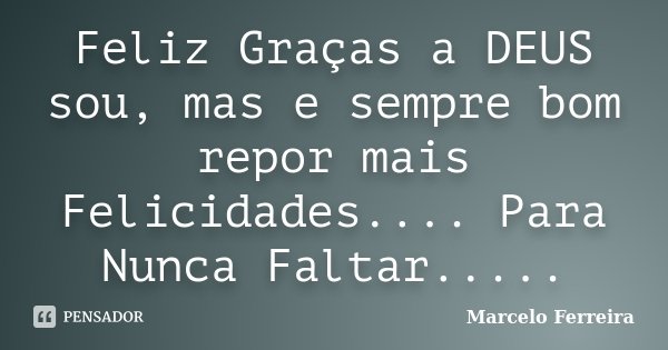 Feliz Graças a DEUS sou, mas e sempre bom repor mais Felicidades.... Para Nunca Faltar........ Frase de Marcelo Ferreira.