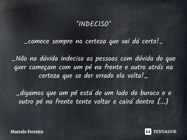 ⁠*INDECISO* _comece sempre na certeza que vai dá certo!_ _Não na dúvida indeciso as pessoas com dúvida do que quer começam com um pé na frente e outro atrás na ... Frase de Marcelo Ferreira.