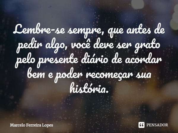 ⁠Lembre-se sempre, que antes de pedir algo, você deve ser grato pelo presente diário de acordar bem e poder recomeçar sua história.... Frase de Marcelo Ferreira Lopes.